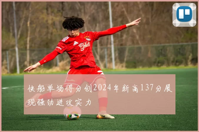 快船单场得分创2024年新高137分展现强劲进攻实力