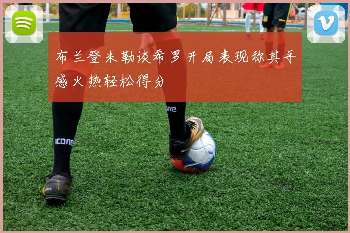 布兰登米勒谈希罗开局表现称其手感火热轻松得分