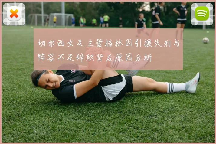 切尔西女足主管格林因引援失利与阵容不足辞职背后原因分析