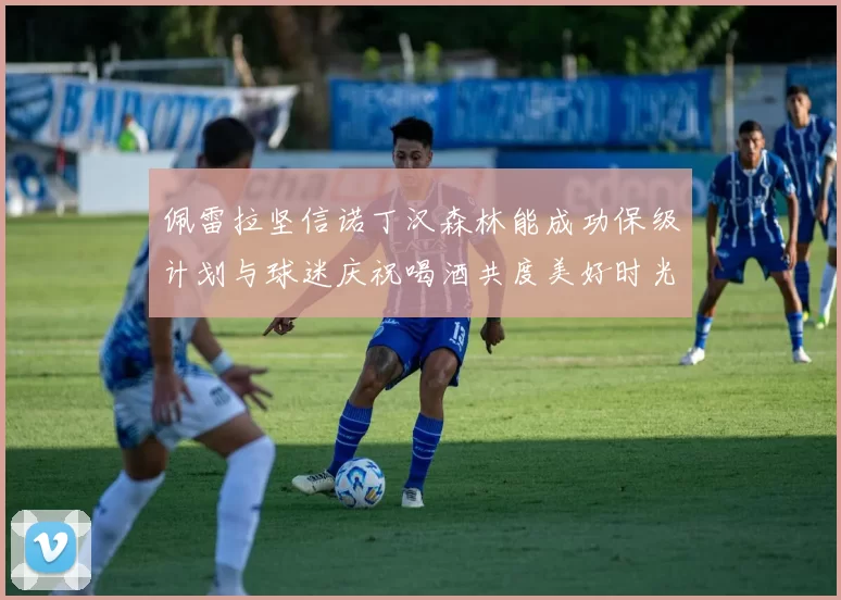 佩雷拉坚信诺丁汉森林能成功保级计划与球迷庆祝喝酒共度美好时光
