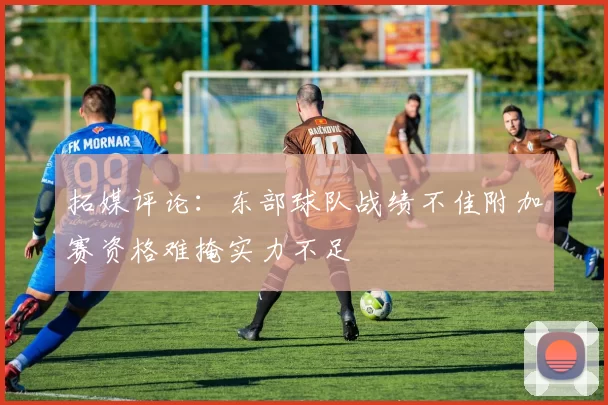 拓媒评论：东部球队战绩不佳附加赛资格难掩实力不足