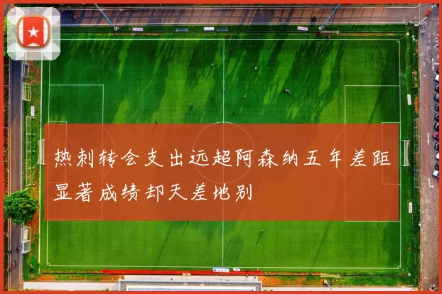 热刺转会支出远超阿森纳五年差距显著成绩却天差地别