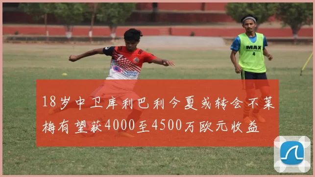 18岁中卫库利巴利今夏或转会不莱梅有望获4000至4500万欧元收益