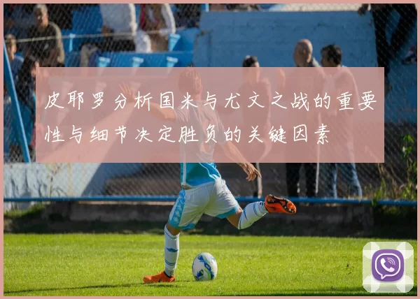 皮耶罗分析国米与尤文之战的重要性与细节决定胜负的关键因素