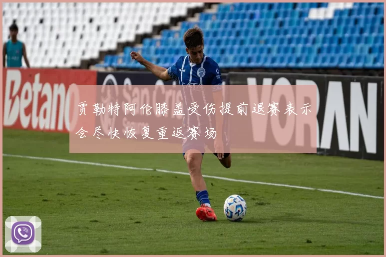 贾勒特阿伦膝盖受伤提前退赛表示会尽快恢复重返赛场