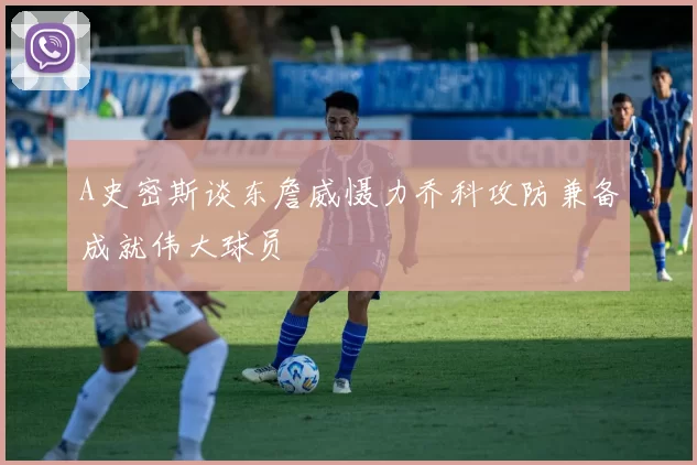A史密斯谈东詹威慑力乔科攻防兼备成就伟大球员