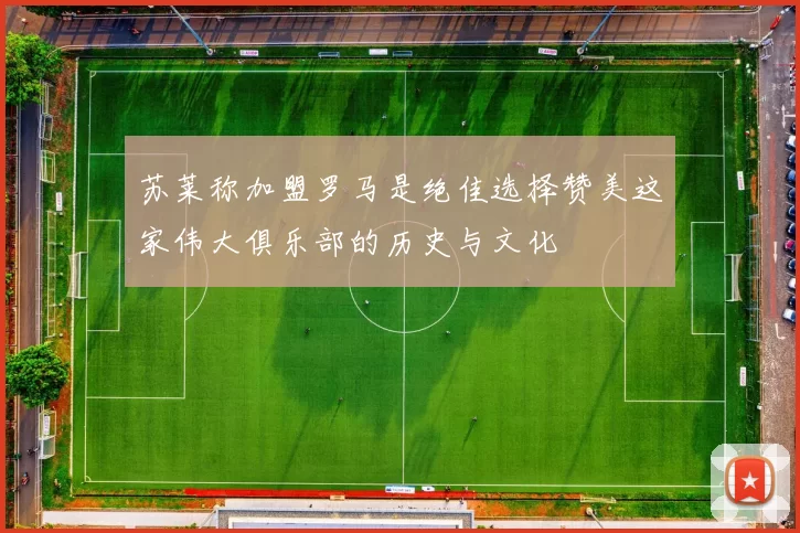 苏莱称加盟罗马是绝佳选择赞美这家伟大俱乐部的历史与文化