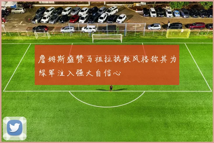詹姆斯盛赞马祖拉执教风格称其为绿军注入强大自信心