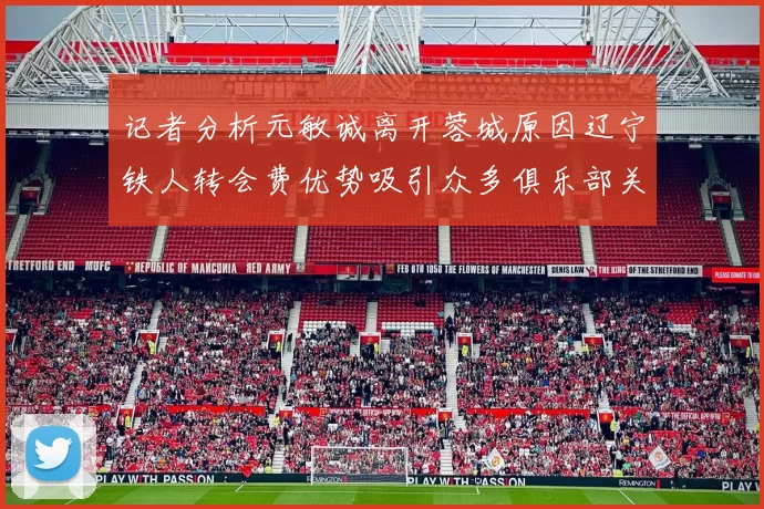 记者分析元敏诚离开蓉城原因辽宁铁人转会费优势吸引众多俱乐部关注